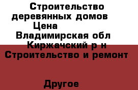 Строительство деревянных домов   › Цена ­ 150 000 - Владимирская обл., Киржачский р-н Строительство и ремонт » Другое   